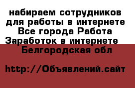 набираем сотрудников для работы в интернете - Все города Работа » Заработок в интернете   . Белгородская обл.